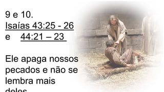 9 e 10.
Isaías 43:25 - 26
e 44:21 – 23
Ele apaga nossos
pecados e não se
lembra mais
 