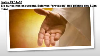 Isaías 49:14–16
Ele nunca nos esquecerá. Estamos “gravados” nas palmas das Suas
mãos.
 