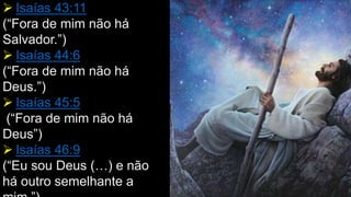  Isaías 43:11
(“Fora de mim não há
Salvador.”)
 Isaías 44:6
(“Fora de mim não há
Deus.”)
 Isaías 45:5
(“Fora de mim não há
Deus”)
 Isaías 46:9
(“Eu sou Deus (…) e não
há outro semelhante a
 