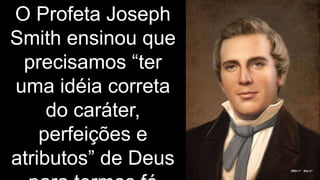 O Profeta Joseph
Smith ensinou que
precisamos “ter
uma idéia correta
do caráter,
perfeições e
atributos” de Deus
 