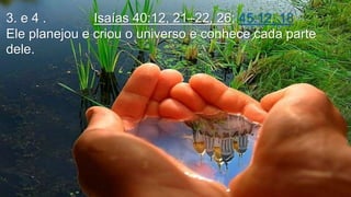 3. e 4 . Isaías 40:12, 21–22, 26; 45:12, 18
Ele planejou e criou o universo e conhece cada parte
dele.
 