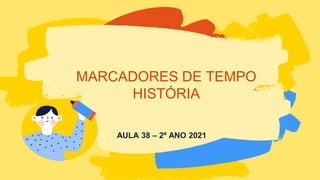 AULA 38 – 2º ANO 2021
MARCADORES DE TEMPO
HISTÓRIA
 