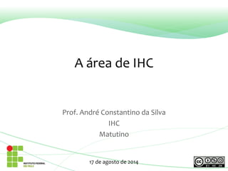 A área de IHC 
Prof. André Constantino da Silva 
IHC 
Matutino 
17 de agosto de 2014 
 
