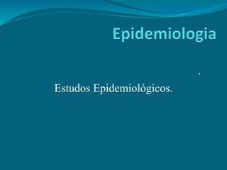 .
Estudos Epidemiológicos.
 