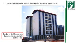 ▪ 1990 – Intensifica-se o estudo da alvenaria estrutural não armada.
Ed. Barão de II Barras com
6 pavimentos sobre pilotis
Goiânia - GO.
 
