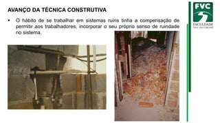 AVANÇO DA TÉCNICA CONSTRUTIVA
▪ O hábito de se trabalhar em sistemas ruins tinha a compensação de
permitir aos trabalhadores, incorporar o seu próprio senso de ruindade
no sistema.
 
