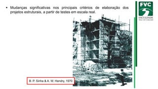 B. P. Sinha & A. W. Hendry, 1970
▪ Mudanças significativas nos principais critérios de elaboração dos
projetos estruturais, a partir de testes em escala real.
 
