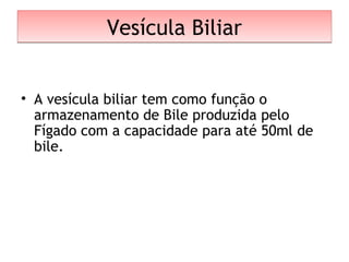 Vesícula BiliarVesícula Biliar
• A vesícula biliar tem como função o
armazenamento de Bile produzida pelo
Fígado com a capacidade para até 50ml de
bile.
 