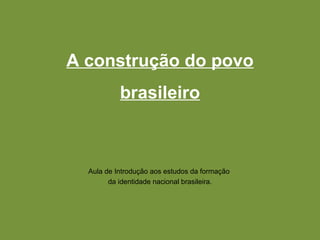A construção do povo
           brasileiro



  Aula de Introdução aos estudos da formação
        da identidade nacional brasileira.
 