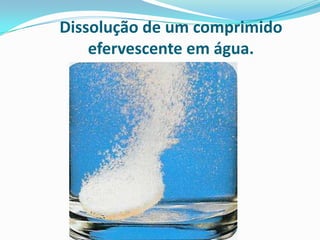 Dissolução de um comprimido
    efervescente em água.
 