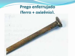 Prego enferrujado
(ferro + oxigênio).
 
