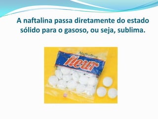 A naftalina passa diretamente do estado
 sólido para o gasoso, ou seja, sublima.
 