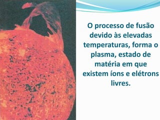 O processo de fusão
  devido às elevadas
temperaturas, forma o
  plasma, estado de
    matéria em que
existem íons e elétrons
        livres.
 