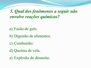 5. Qual dos fenômenos a seguir não
envolve reações químicas?

a) Fusão de gelo.
b) Digestão de alimentos.
c) Combustão.
d) Queima de vela.
e) Explosão de dinamite.
 