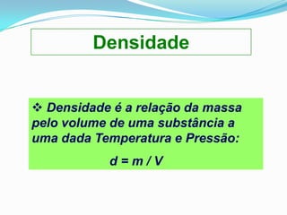 Densidade


 Densidade é a relação da massa
pelo volume de uma substância a
uma dada Temperatura e Pressão:
           d=m/V
 