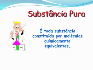 Substância Pura

    É toda substância
 constituída por moléculas
       quimicamente
       equivalentes.
 
