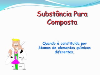 Substância Pura
  Composta

  Quando é constituída por
átomos de elementos químicos
        diferentes.
 