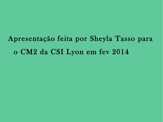 Apresentação feita por Sheyla Tasso para
o CM2 da CSI Lyon em fev 2014