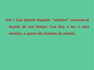 Sol e Lua depois daquele ‘’esbarro’’ casaram-se
depois de um tempo. Lua deu a luz a uma
menina, a quem ela chamou de estrela.