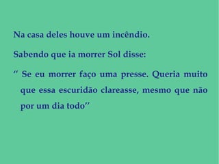 Na casa deles houve um incêndio.
Sabendo que ia morrer Sol disse:
‘’ Se eu morrer faço uma presse. Queria muito
que essa escuridão clareasse, mesmo que não
por um dia todo’’
