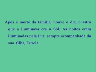 Após a morte da família, houve o dia, o astro
que a iluminava era o Sol. As noites eram
iluminadas pela Lua, sempre acompanhada da
sua filha, Estrela.