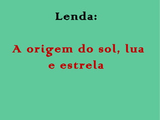 Lenda:
A origem do sol, lua
e estrela
