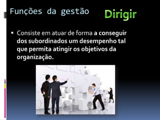 Funções da gestão

 Consiste em atuar de forma a conseguir
  dos subordinados um desempenho tal
  que permita atingir os objetivos da
  organização.
 