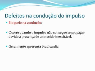 Defeitos na condução do impulso
 Bloqueio na condução:
 Ocorre quando o impulso não consegue se propagar

devido a presença de um tecido inexcitável.
 Geralmente apresenta bradicardia

 
