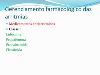 Gerenciamento farmacológico das
arritmias
 Medicamentos antiarrítmicos
 Classe I

Lidocaína
Propafenona
Procainamida
Flecainida

 
