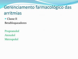 Gerenciamento farmacológico das
arritmias
 Classe II

Betabloqueadores
Propranolol
Atenolol
Metropolol

 