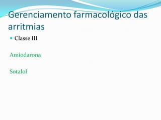 Gerenciamento farmacológico das
arritmias
 Classe III

Amiodarona

Sotalol

 