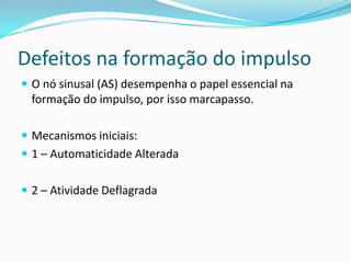 Defeitos na formação do impulso
 O nó sinusal (AS) desempenha o papel essencial na

formação do impulso, por isso marcapasso.
 Mecanismos iniciais:

 1 – Automaticidade Alterada
 2 – Atividade Deflagrada

 
