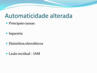 Automaticidade alterada
 Principais causas:
 Isquemia

 Distúrbios eletrolíticos
 Lesão tecidual - IAM

 