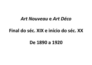 Art Nouveau e Art Déco
Final do séc. XIX e início do séc. XX
De 1890 a 1920
 