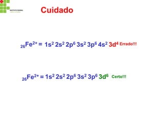 Cuidado
26Fe2+ = Errado!!!
1s2 2s2 2p6 3s2 3p6 4s2 3d4
26Fe2+ = Certo!!!
1s2 2s2 2p6 3s2 3p6 3d6
 