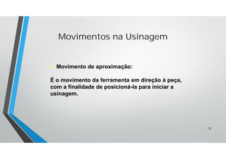  Movimento de aproximação:
É o movimento da ferramenta em direção à peça,
com a finalidade de posicioná-la para iniciar a
usinagem.
Movimentos na Usinagem
31
 
