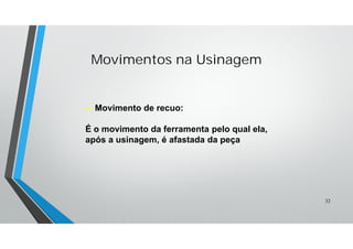  Movimento de recuo:
É o movimento da ferramenta pelo qual ela,
após a usinagem, é afastada da peça
Movimentos na Usinagem
32
 