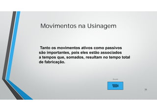 Tanto os movimentos ativos como passivos
são importantes, pois eles estão associados
a tempos que, somados, resultam no tempo total
de fabricação.
Movimentos na Usinagem
33
Par.corte
 