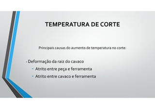 TEMPERATURA DE CORTE
Principais causas do aumento de temperatura no corte:
- Deformação da raiz do cavaco
- Atrito entre peça e ferramenta
- Atrito entre cavaco e ferramenta
 