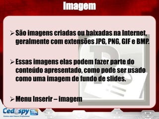 São imagens criadas ou baixadas na Internet,
 geralmente com extensões JPG, PNG, GIF e BMP.

Essas imagens elas podem fazer parte do
 conteúdo apresentado, como pode ser usado
 como uma imagem de fundo de slides.

Menu Inserir – imagem
 