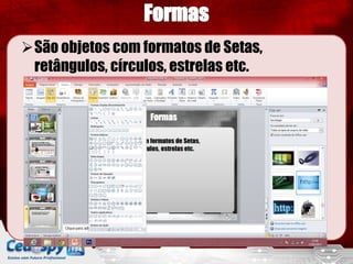 São objetos com formatos de Setas,
 retângulos, círculos, estrelas etc.
 