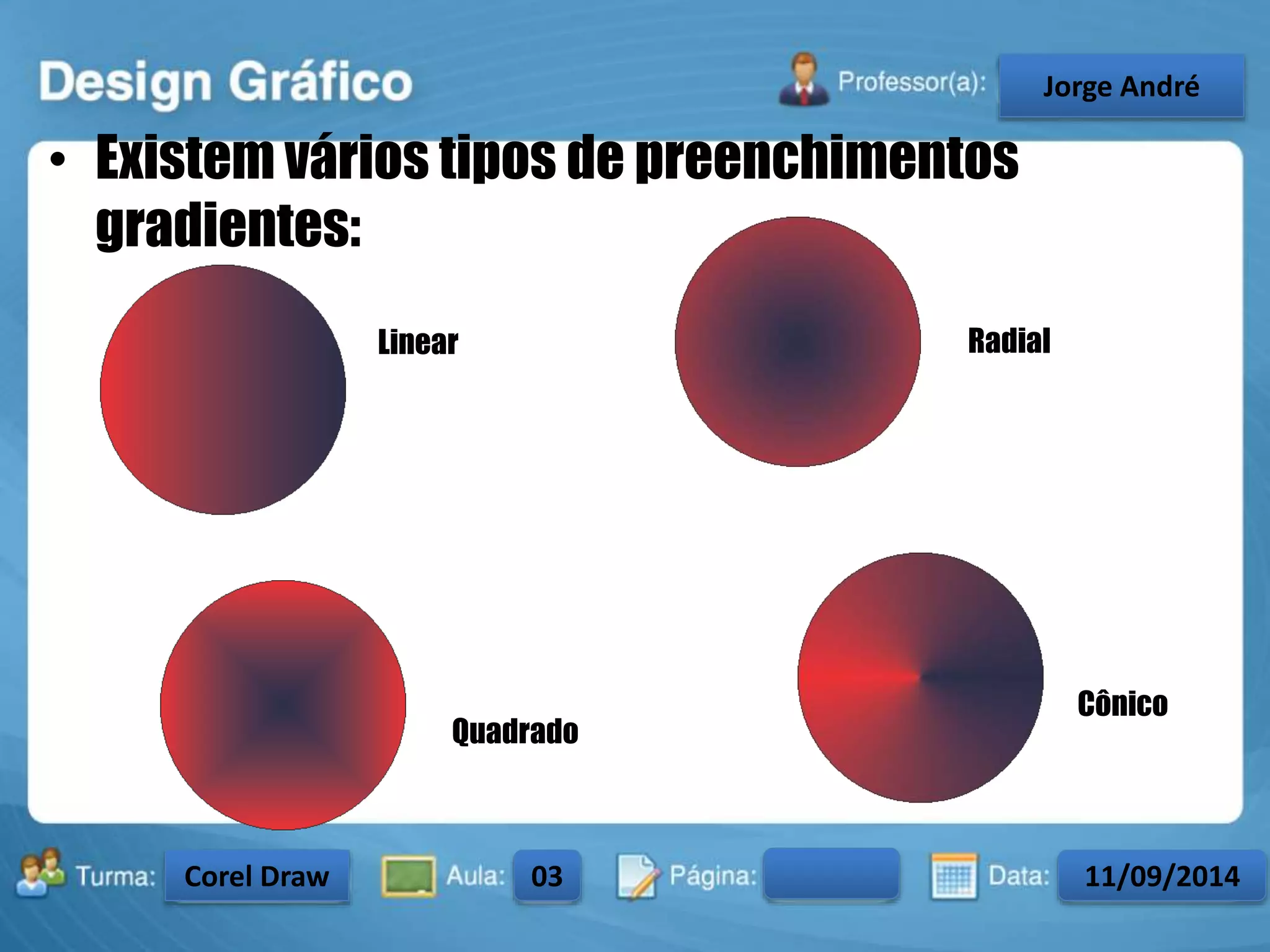 • Existem vários tipos de preenchimentos 
gradientes: 
Linear 
Quadrado 
Cônico 
Radial 
Turma: 2503-B Aula: 10 Pág: 10 a 17 Data: 18-jan-12 
2503-B 10 10-17 17-01-2013 
Instrutor: Ricardo Paladini Matos 
CeJlosorgAel eAnncdarré 
Corel Draw 03 11/09/2014 
 