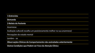 1-Entrevista
Demanda
2-Relato do Paciente
Anamnese
Avaliação cultural( escolha um posicionamento melhor na sua anamnese)
Percepções do estado mental
Lembre – se
Observações Clínicas do Comportamento não assinaladas anteriormente
Outras Condições que Podem ser Foco da Atenção Clínica
 