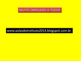 MUITO OBRIGADO A TODOS 
www.aulasdoinstituto2014.blogspot.com.br 

