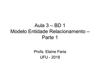 Aula 3 – BD 1
Modelo Entidade Relacionamento –
Parte 1
Profa. Elaine Faria
UFU - 2018
 