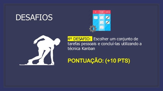 DESAFIOS
4º DESAFIO: Escolher um conjunto de
tarefas pessoais e concluí-las utilizando a
técnica Kanban
PONTUAÇÃO: (+10 PTS)
 
