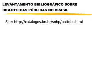 LEVANTAMENTO BIBLIOGRÁFICO SOBRE BIBLIOTECAS PÚBLICAS NO BRASIL   Site: http://catalogos.bn.br/snbp/noticias.html 