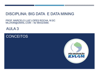 DISCIPLINA: BIG DATA E DATA MINING
CONCEITOS
PROF. MARCELO LUIZ LOPES ROCHA, M.SC
MLLR3M@GMAIL.COM – 92 984323066.
AULA 3
 