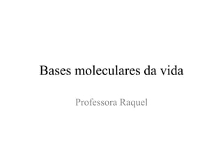 Bases moleculares da vida
Professora Raquel

 