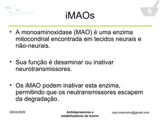 iMAOs A monoaminoxidase (MAO) é uma enzima mitocondrial encontrada em tecidos neurais e não-neurais. Sua função é desaminar ou inativar neurotransmissores. Os iMAO podem inativar esta enzima, permitindo que os neutransmissores escapem da degradação. 